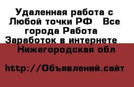 Удаленная работа с Любой точки РФ - Все города Работа » Заработок в интернете   . Нижегородская обл.